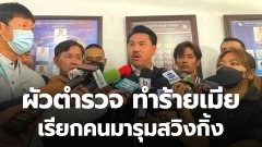 ภรรยา ถูกสามีตำรวจ ต่อยเตะกระทืบทำร้ายร่างกายและเรียกผู้ชายมารุมสวิงกิง
