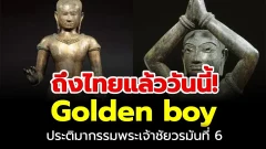 ถึงไทยแล้ววันนี้! Golden boy หรือ ประติมากรรมพระเจ้าชัยวรมันที่6