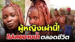 ผู้หญิงชนเผ่า Himba และ เรื่องแปลกแต่จริงเมื่อชนเผ่านี้ที่ผู้หญิงไม่เคยอาบน้ำตลอดชีวิต
