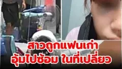 หญิงสาว โดนเเฟนเก่า ทำร้ายร่างกาย อุ้มไปที่เปลี่ยว แล้วซ้อม