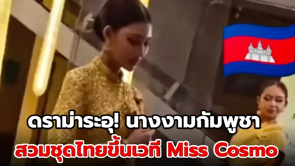 “ดราม่าระอุ! นางงามกัมพูชาสวมชุดไทยขึ้นเวที Miss Cosmo อ้างเป็นของเขมร ...