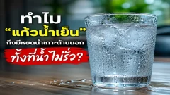 ทำไม "แก้วน้ำเย็น" ถึงมีหยดน้ำเกาะด้านนอก ทั้งที่น้ำข้างในไม่ได้รั่ว?