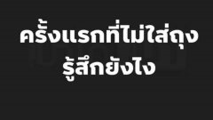 ไม่ใส่ถุงรู้สึกอย่างไร!!หลายคนตอบเสียงเดียวกัน