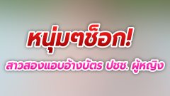 หนุ่มๆช็อก! สาวสองปลอมข้อมูลแอบอ้าง บัตร ปชช.ผู้หญิง ทำผิดกฎหมายหลายคดี-เจ้าทุกร้องสอบ