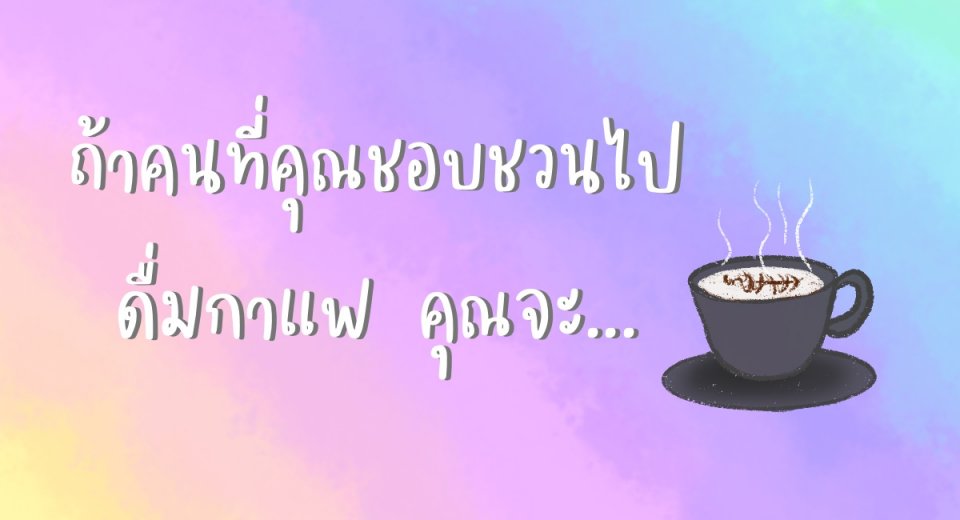 ถ้าคนที่คุณชอบชวนไปดื่มกาแฟ คุณจะ...