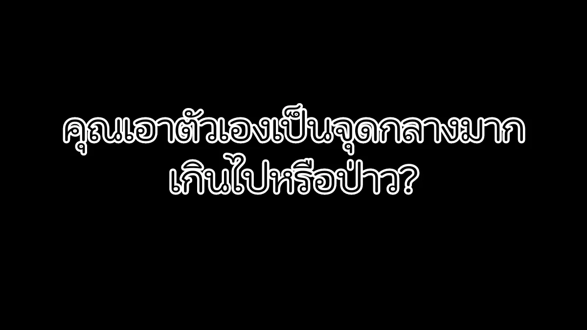 คุณเอาตัวเองเป็นจุดศูนย์กลางมากเกินไปหรือป่าว?