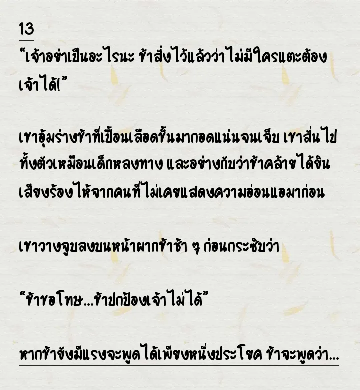 หลังเหตุการณ์วันนั้น เขาเริ่มถนอมข้ามากขึ้น พูดจานุ่มนวลขึ้น และหมั่นถามไถ่ความเป็นอยู่ จนกระทั่งวันหนึ่ง… ข้าถูกลอบทำร้ายในห้องหนังสือ ร่างข้าแทบสิ้นลมหายใจ เขาวิ่งเข้ามาหา…