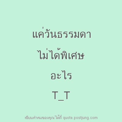 แค่วันธรรมดา ไม่ได้พิเศษ อะไร T_T