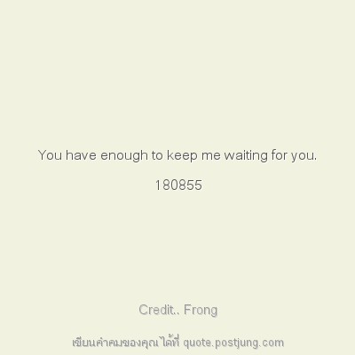 You have enough to keep me waiting for you. 180855