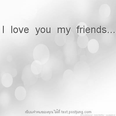 I love you my friends...