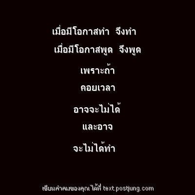 เมื่อมีโอกาสทำ จึงทำ เมื่อมีโอกาสพูด จึงพูด เพราะถ้า คอยเวลา อาจจะไม่ได้ และอาจ จะไม่ได้ทำ