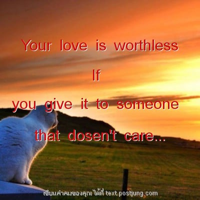 Your love is worthless If you give it to someone that dosen't care...