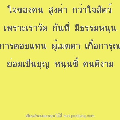 ใจของคน สูงค่า กว่าใจสัตว์ เพราะเราวัด กันที่ มีธรรมหนุน การตอบแทน ผู้เมตตา เกื้อการุณ ย่อมเป็นบุญ หนุนชี้ คนดีงาม