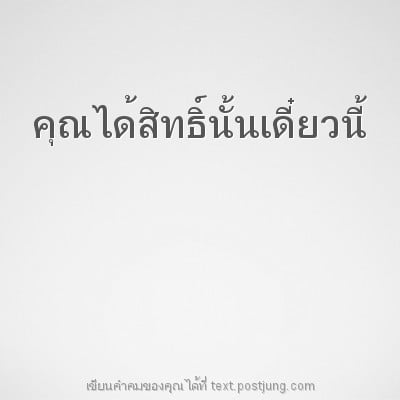 คุณได้สิทธิ์นั้นเดี๋ยวนี้