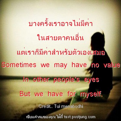 บางครั้งเราอาจไม่มีค่า ในสายตาคนอื่น แต่เราก็มีค่าสำหรับตัวเองเสมอ Sometimes we may have no value In other people's eyes But we have for myself.