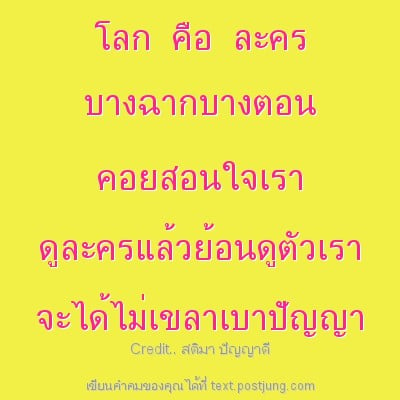 โลก คือ ละคร บางฉากบางตอน คอยสอนใจเรา ดูละครแล้วย้อนดูตัวเรา จะได้ไม่เขลาเบาปัญญา