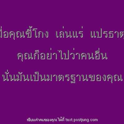 เมื่อคุณขี้โกง เล่นแร่ แปรธาตุ คุณก็อย่าไปว่าคนอื่น นั่นมันเป็นมาตรฐานของคุณ