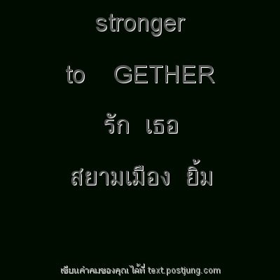 stronger to GETHER รัก เธอ สยามเมือง ยิ้ม