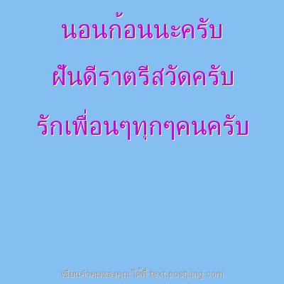 นอนก้อนนะครับ ฝันดีราตรีสวัดครับ รักเพื่อนๆทุกๆคนครับ