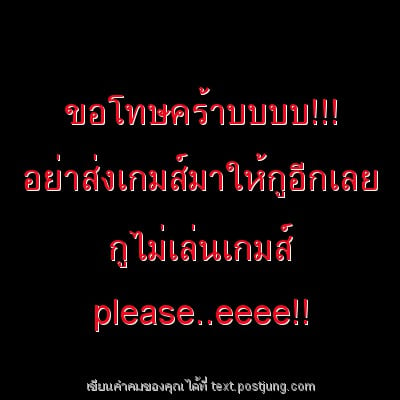 ขอโทษคร้าบบบบ!!! อย่าส่งเกมส์มาให้กูอีกเลย กูไม่เล่นเกมส์ please..eeee!!