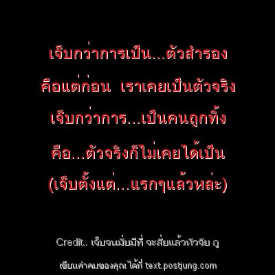 เจ็บกว่าการเป็น...ตัวสำรอง คือแต่ก่อน เราเคยเป็นตัวจริง เจ็บกว่าการ...เป็นคนถูกทิ้ง คือ...ตัวจริงก็ไม่เคยได้เป็น (เจ็บตั้งแต่...แรกๆแล้วหล่ะ)