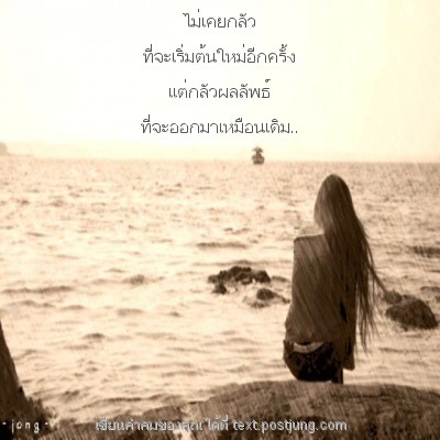 ไม่เคยกลัว ที่จะเริ่มต้นใหม่อีกครั้ง แต่กลัวผลลัพธ์ ที่จะออกมาเหมือนเดิม..