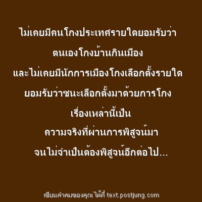 ไม่เคยมีคนโกงประเทศรายใดยอมรับว่า ตนเองโกงบ้านกินเมือง และไม่เคยมีนักการเมืองโกงเลือกตั้งรายใด ยอมรับว่าชนะเลือกตั้งมาด้วยการโกง เรื่องเหล่านี้เป็น ความจริงที่ผ่านการพิสูจน์มา จนไม่จำเป็นต้องพิสูจน์อี..