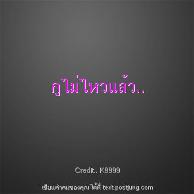 กูไม่ไหวแล้ว..