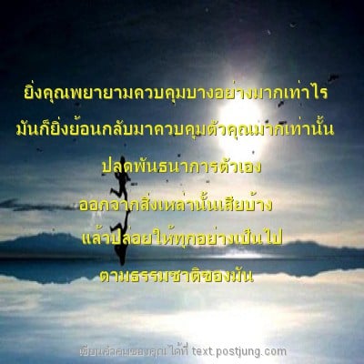 ยิ่งคุณพยายามควบคุมบางอย่างมากเท่าไร มันก็ยิ่งย้อนกลับมาควบคุมตัวคุณมากเท่านั้น ปลดพันธนาการตัวเอง ออกจากสิ่งเหล่านั้นเสียบ้าง แล้วปล่อยให้ทุกอย่างเป็นไป ตามธรรมชาติของมัน