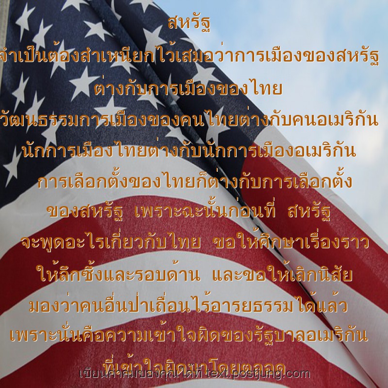 สหรัฐ จำเป็นต้องสำเหนียกไว้เสมอว่าการเมืองของสหรัฐ ต่างกับการเมืองของไทย วัฒนธรรมการเมืองของคนไทยต่างกับคนอเมริกัน นักการเมืองไทยต่างกับนักการเมืองอเมริกัน การเลือกตั้งของไทยก็ต่างกับการเลือกตั้ง ของส..