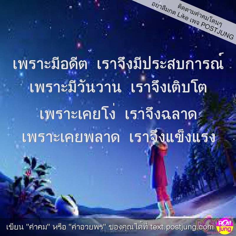 เพราะมีอดีต เราจึงมีประสบการณ์ เพราะมีวันวาน เราจึงเติบโต เพราะเคยโง่ เราจึงฉลาด เพราะเคยพลาด เราจึงแข็งแรง