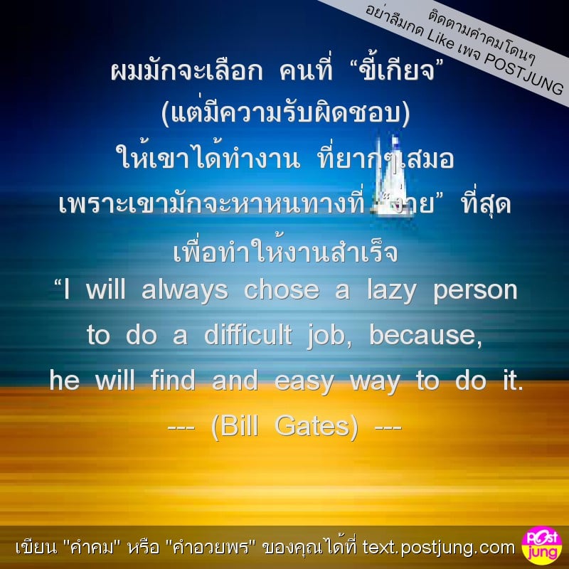 ผมมักจะเลือก คนที่ “ขี้เกียจ” (แต่มีความรับผิดชอบ) ให้เขาได้ทำงาน ที่ยากๆเสมอ เพราะเขามักจะหาหนทางที่ “ง่าย” ที่สุด เพื่อทำให้งานสำเร็จ “I will always chose a lazy person to do a difficult job, becaus..