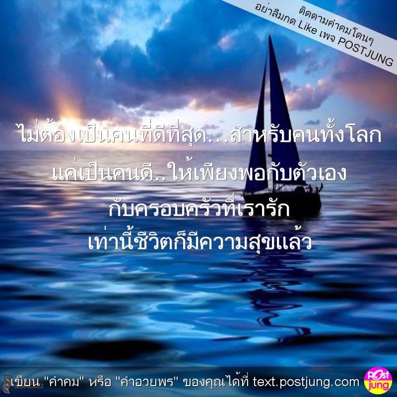 ไม่ต้องเป็นคนที่ดีที่สุด…สำหรับคนทั้งโลก แค่เป็นคนดี..ให้เพียงพอกับตัวเอง กับครอบครัวที่เรารัก เท่านี้ชีวิตก็มีความสุขแล้ว