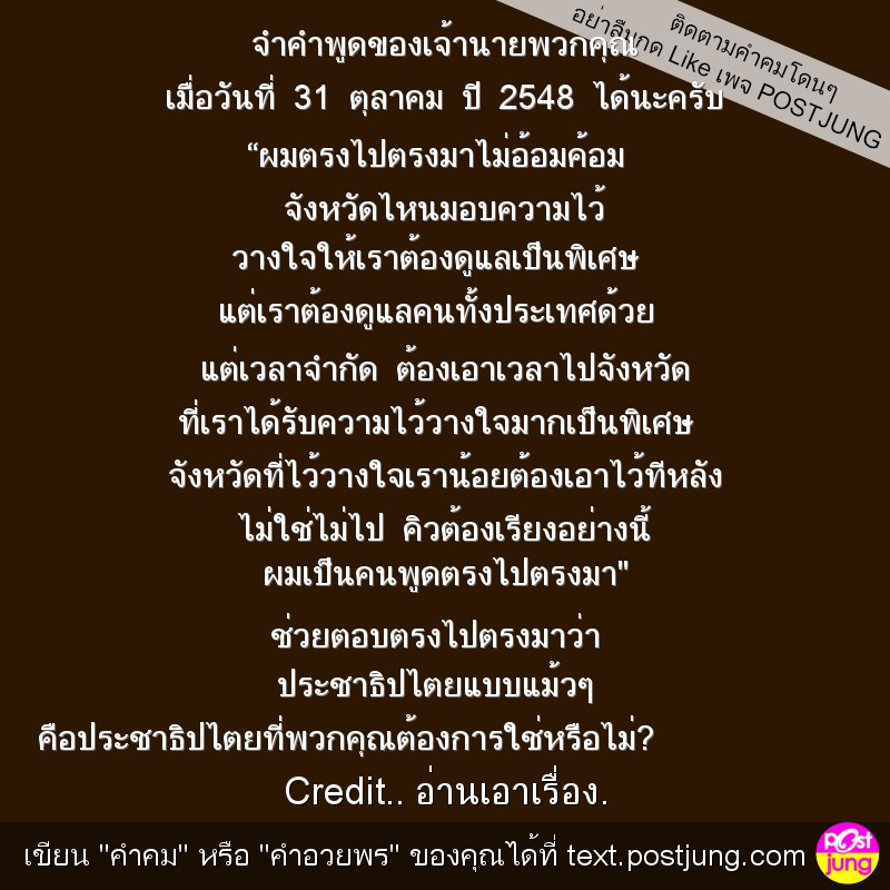 จำคำพูดของเจ้านายพวกคุณ เมื่อวันที่ 31 ตุลาคม ปี 2548 ได้นะครับ &ldquo;ผมตรงไปตรงมาไม่อ้อมค้อม จังหวัดไหนมอบความไว้ วางใจให้เราต้องดูแลเป็นพิเศษ แต่เราต้องดูแลคนทั้งประเทศด้วย แต่เวลาจำกัด ต้องเอาเวลาไปจังห..
