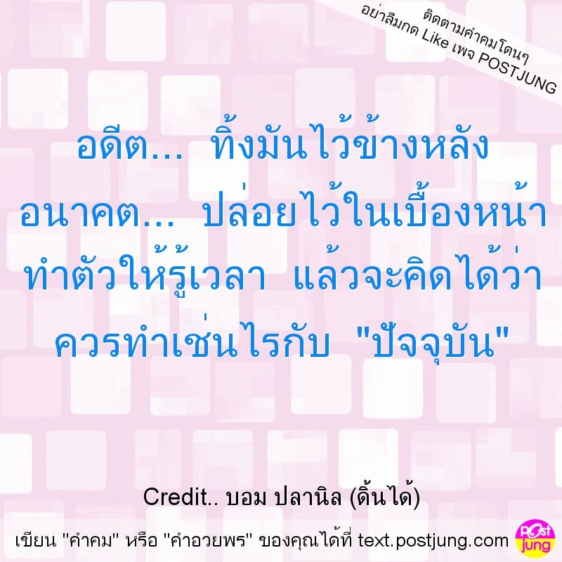 อดีต... ทิ้งมันไว้ข้างหลัง อนาคต... ปล่อยไว้ในเบื้องหน้า ทำตัวให้รู้เวลา แล้วจะคิดได้ว่า ควรทำเช่นไรกับ "ปัจจุบัน"