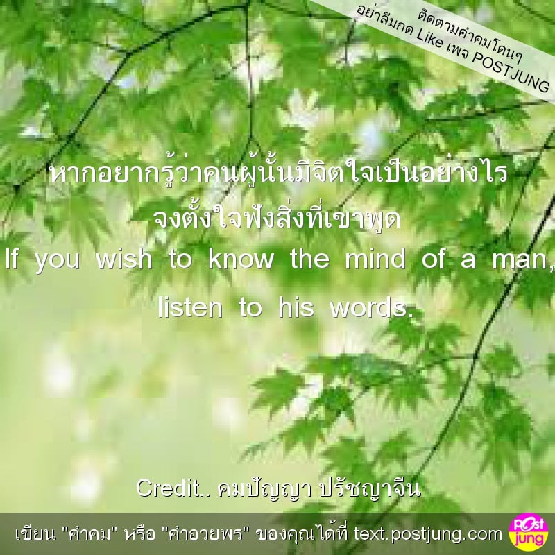 หากอยากรู้ว่าคนผู้นั้นมีจิตใจเป็นอย่างไร จงตั้งใจฟังสิ่งที่เขาพูด If you wish to know the mind of a man, listen to his words.