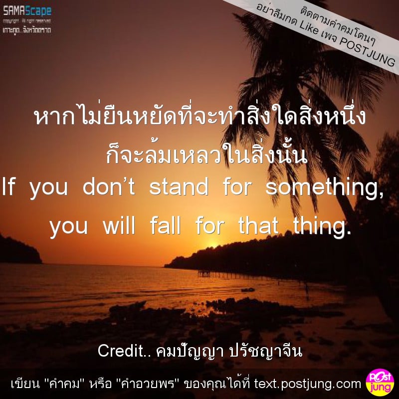 หากไม่ยืนหยัดที่จะทำสิ่งใดสิ่งหนึ่ง ก็จะล้มเหลวในสิ่งนั้น If you don’t stand for something, you will fall for that thing.