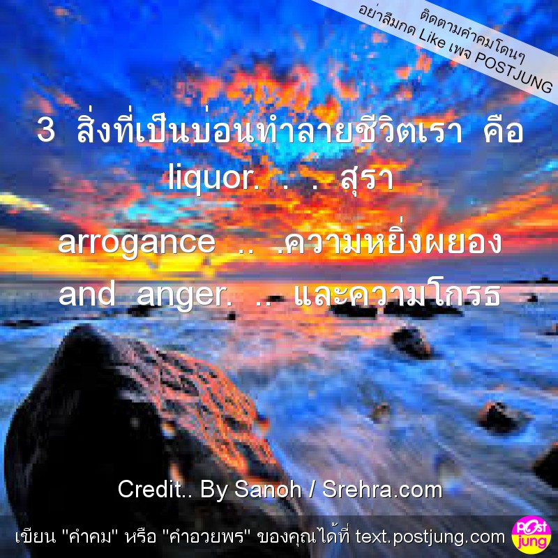 3 สิ่งที่เป็นบ่อนทำลายชีวิตเรา คือ liquor. . . สุรา arrogance .. .ความหยิ่งผยอง and anger. .. และความโกรธ
