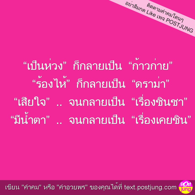 “เป็นห่วง” ก็กลายเป็น “ก้าวก่าย” “ร้องไห้” ก็กลายเป็น “ดราม่า” “เสียใจ” .. จนกลายเป็น “เรื่องชินชา” “มีน้ำตา” .. จนกลายเป็น “เรื่องเคยชิน”