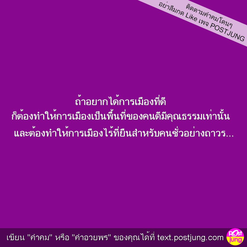 ถ้าอยากได้การเมืองที่ดี ก็ต้องทำให้การเมืองเป็นพื้นที่ของคนดีมีคุณธรรมเท่านั้น และต้องทำให้การเมืองไร้ที่ยืนสำหรับคนชั่วอย่างถาวร...