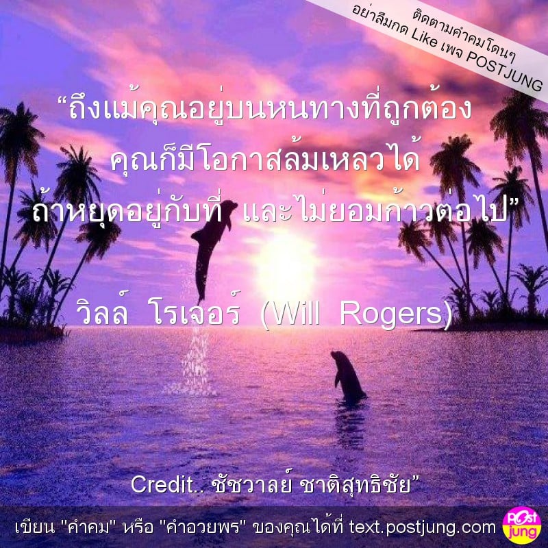 “ถึงแม้คุณอยู่บนหนทางที่ถูกต้อง คุณก็มีโอกาสล้มเหลวได้ ถ้าหยุดอยู่กับที่ และไม่ยอมก้าวต่อไป” วิลล์ โรเจอร์ (Will Rogers)