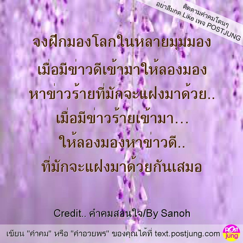 จงฝึกมองโลกในหลายมุมมอง เมื่อมีข่าวดีเข้ามาให้ลองมอง หาข่าวร้ายที่มักจะแฝงมาด้วย.. เมื่อมีข่าวร้ายเข้ามา… ให้ลองมองหาข่าวดี.. ที่มักจะแฝงมาด้วยกันเสมอ