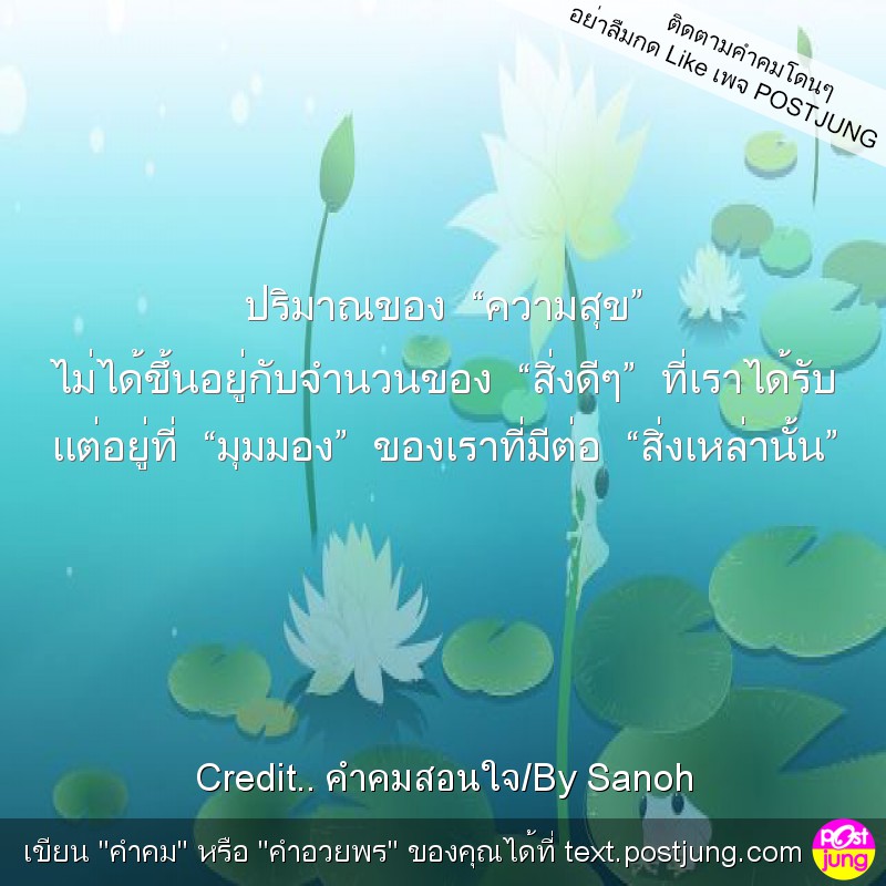 ปริมาณของ “ความสุข” ไม่ได้ขึ้นอยู่กับจำนวนของ “สิ่งดีๆ” ที่เราได้รับ แต่อยู่ที่ “มุมมอง” ของเราที่มีต่อ “สิ่งเหล่านั้น”