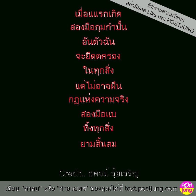 เมื่อแแรกเกิด สองมือกุมกำปั้น อันตัวฉัน จะยึดตครอง ในทุกสิ่ง แต่ไม่อาจฝืน กฏแห่งความจริง สองมือแบ ทิ้งทุกสิ่ง ยามสิ้นลม