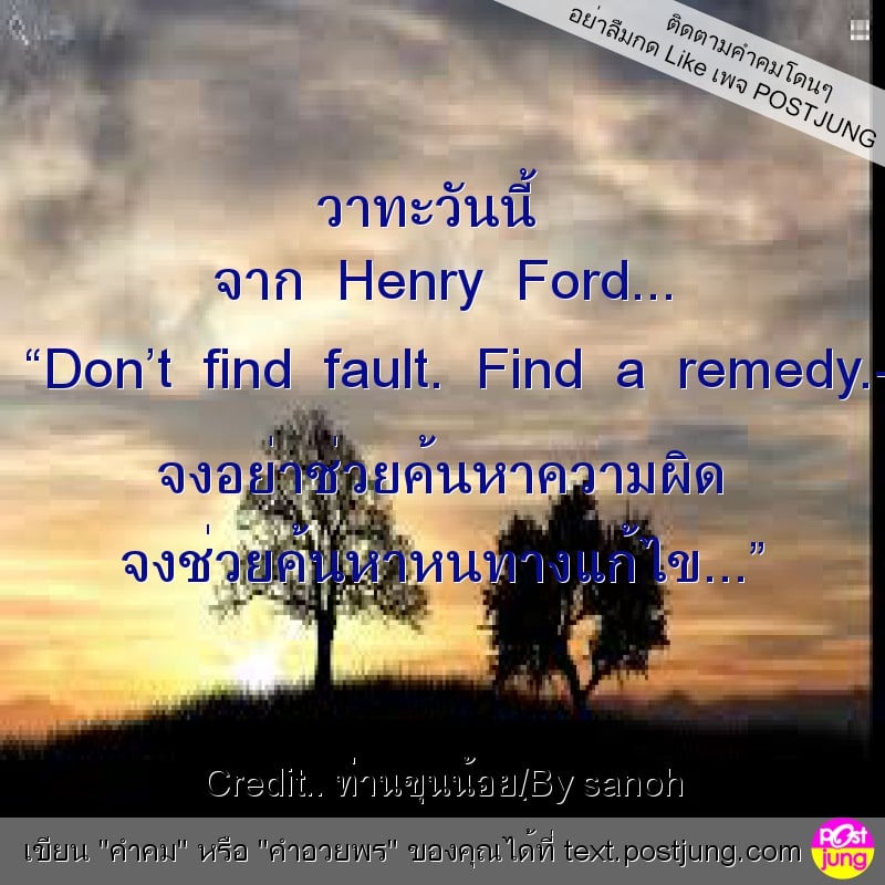 วาทะวันนี้ จาก Henry Ford... “Don’t find fault. Find a remedy.- จงอย่าช่วยค้นหาความผิด จงช่วยค้นหาหนทางแก้ไข...”