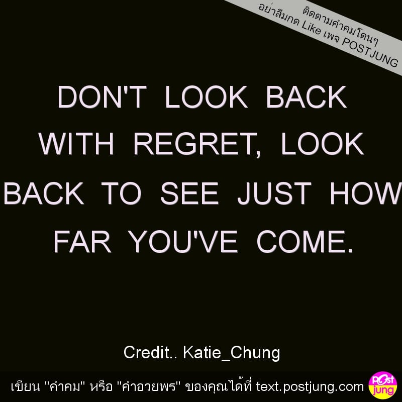 DON'T LOOK BACK WITH REGRET, LOOK BACK TO SEE JUST HOW FAR YOU'VE COME.