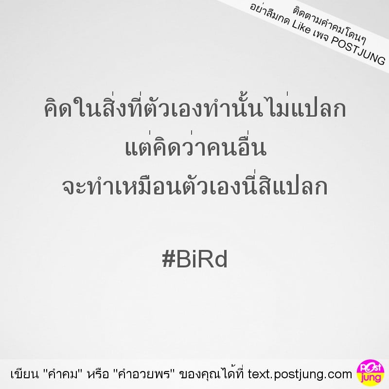 คิดในสิ่งที่ตัวเองทำนั้นไม่แปลก แต่คิดว่าคนอื่น จะทำเหมือนตัวเองนี่สิแปลก #BiRd