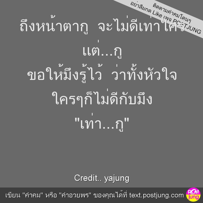 ถึงหน้าตากู จะไม่ดีเท่าใคร เเต่...กู ขอให้มึงรู้ไว้ ว่าทั้งหัวใจ ใครๆก็ไม่ดีกับมึง "เท่า...กู"