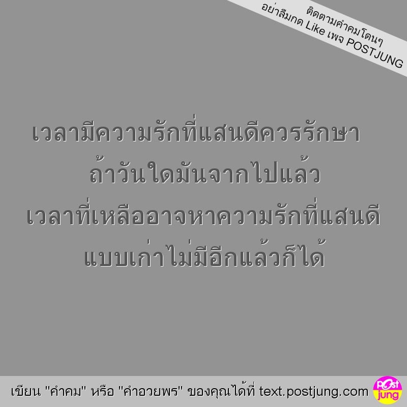 เวลามีความรักที่แสนดีควรรักษา ถ้าวันใดมันจากไปแล้ว เวลาที่เหลืออาจหาความรักที่แสนดี แบบเก่าไม่มีอีกแล้วก็ได้