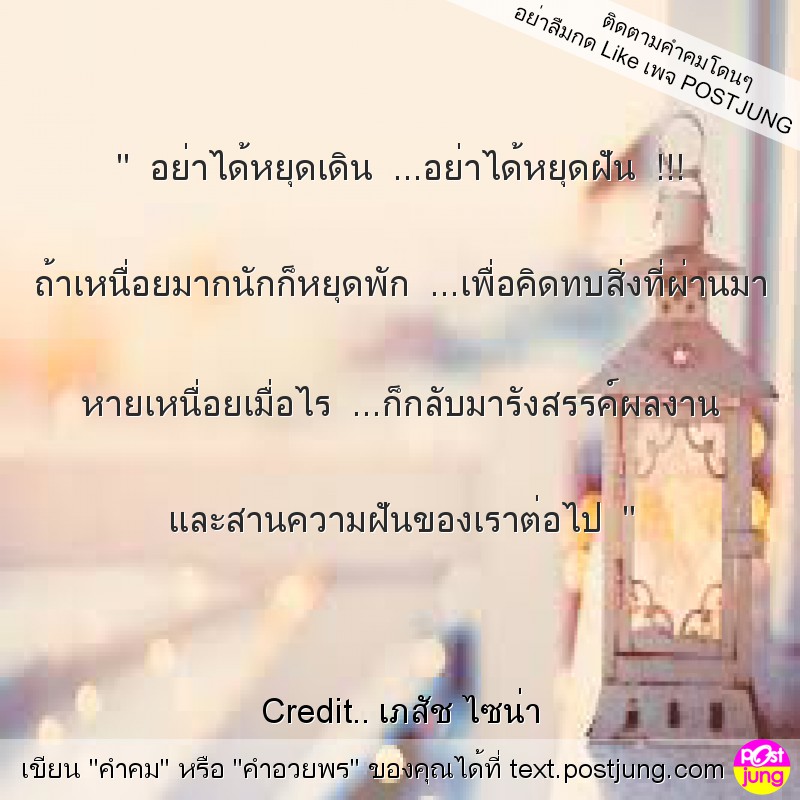 " อย่าได้หยุดเดิน ...อย่าได้หยุดฝัน !!! ถ้าเหนื่อยมากนักก็หยุดพัก ...เพื่อคิดทบสิ่งที่ผ่านมา หายเหนื่อยเมื่อไร ...ก็กลับมารังสรรค์ผลงาน และสานความฝันของเราต่อไป "